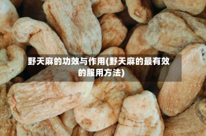 野天麻的功效与作用(野天麻的最有效的服用方法)