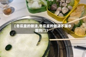 【冬瓜盅的做法,冬瓜盅的做法不漏水图窍门】