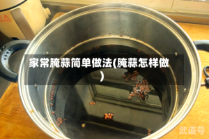 家常腌蒜简单做法(腌蒜怎样做)