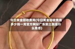 今日黄金回收费用(今日黄金回收费用多少钱一克官方网站广东前三脱是什么意思)