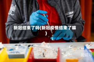 新冠结束了吗(新冠疫情结束了嘛)