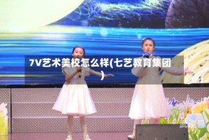 7V艺术美校怎么样(七艺教育集团)