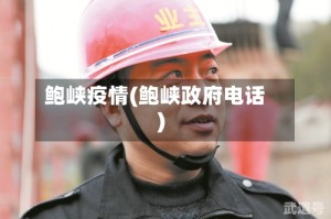 鲍峡疫情(鲍峡政府电话)