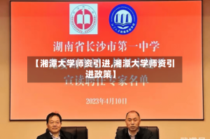 【湘潭大学师资引进,湘潭大学师资引进政策】