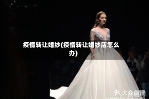 疫情转让婚纱(疫情转让婚纱店怎么办)
