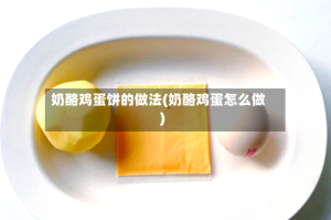 奶酪鸡蛋饼的做法(奶酪鸡蛋怎么做)