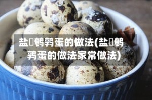 盐焗鹌鹑蛋的做法(盐焗鹌鹑蛋的做法家常做法)
