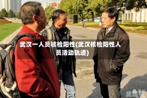 武汉一人员核检阳性(武汉核检阳性人员活动轨迹)