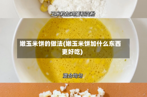 嫩玉米饼的做法(嫩玉米饼加什么东西更好吃)