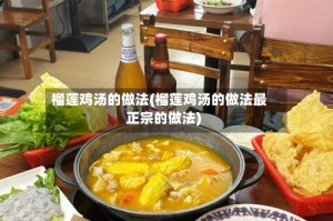 榴莲鸡汤的做法(榴莲鸡汤的做法最正宗的做法)
