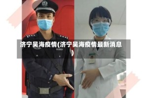 济宁吴海疫情(济宁吴海疫情最新消息)