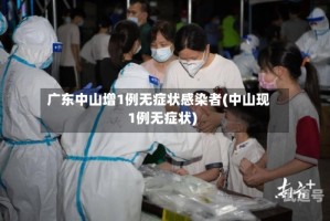 广东中山增1例无症状感染者(中山现1例无症状)
