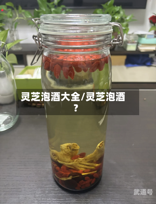 灵芝泡酒大全/灵芝泡酒?-第1张图片