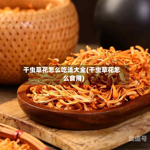 干虫草花怎么吃法大全(干虫草花怎么食用)-第2张图片