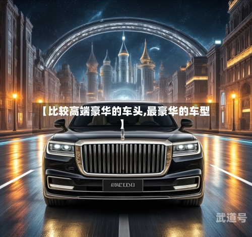 【比较高端豪华的车头,最豪华的车型】-第3张图片